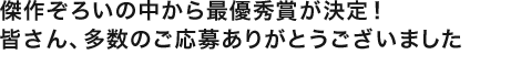 傑作ぞろいの中から最優秀賞が決定！皆さん、多数のご応募ありがとうございました