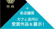 各店舗賞カフェ店内に受賞作品を展示！